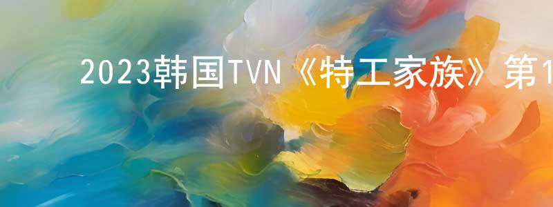 ﻿蔡淑卿的动漫综艺大全,﻿2023韩国TVN《特工家族》第12集[韩语中字]迅雷下载_电影天堂
